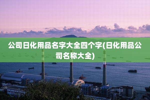 公司日化用品名字大全四个字(日化用品公司名称大全)