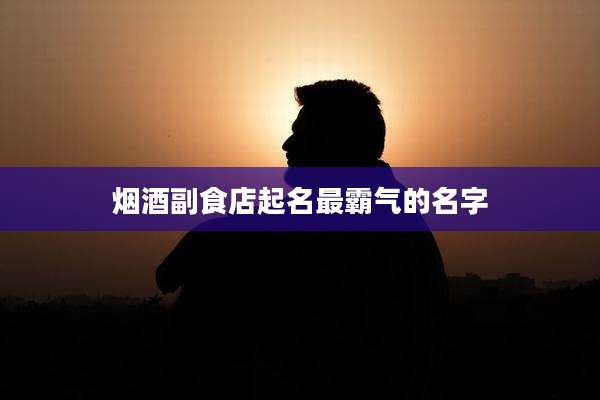 烟酒副食店起名最霸气的名字