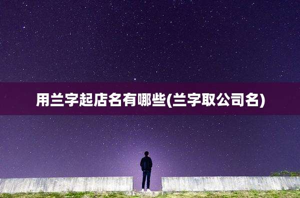 用兰字起店名有哪些(兰字取公司名)