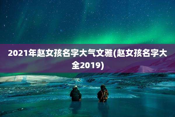 2021年赵女孩名字大气文雅(赵女孩名字大全2019)