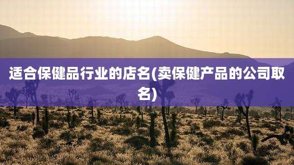 适合保健品行业的店名(卖保健产品的公司取名)