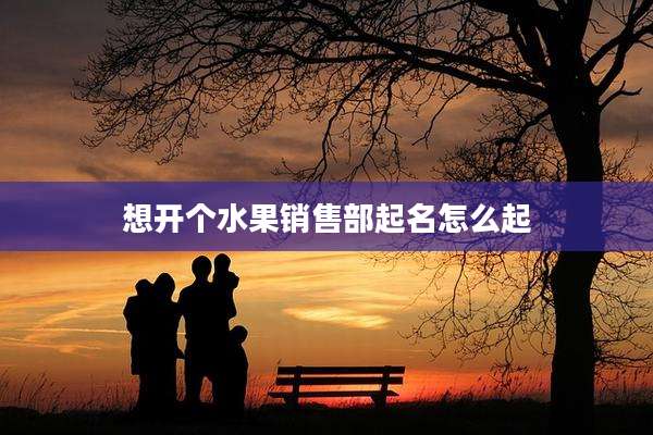 想开个水果销售部起名怎么起