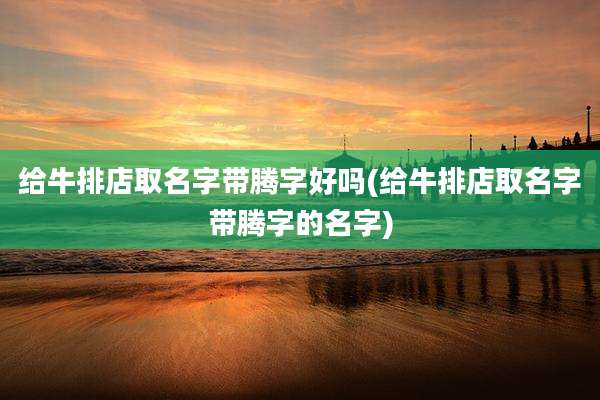 给牛排店取名字带腾字好吗(给牛排店取名字带腾字的名字)