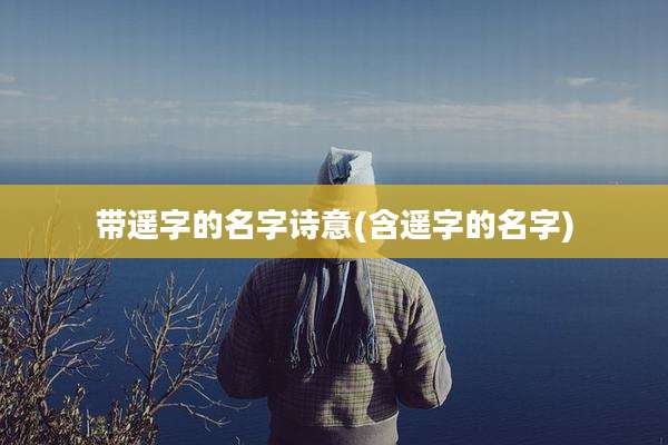 带遥字的名字诗意(含遥字的名字)