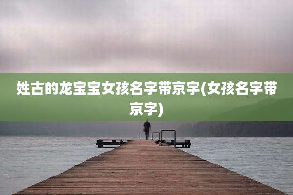 姓古的龙宝宝女孩名字带京字(女孩名字带京字)