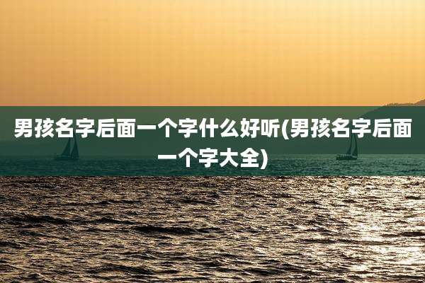 男孩名字后面一个字什么好听(男孩名字后面一个字大全)