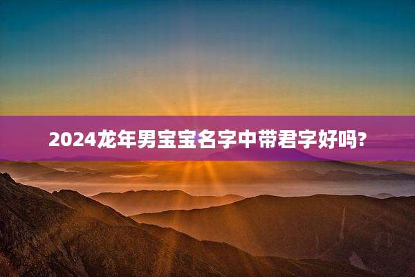 2024龙年男宝宝名字中带君字好吗?
