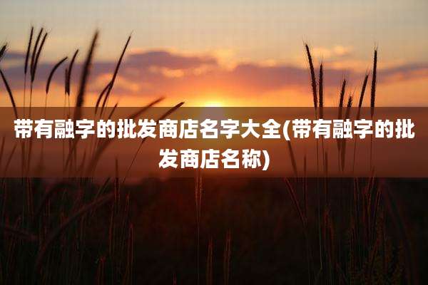 带有融字的批发商店名字大全(带有融字的批发商店名称)