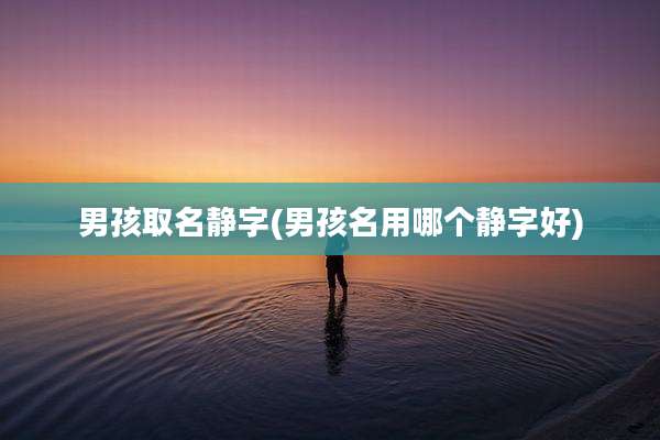 男孩取名静字(男孩名用哪个静字好)