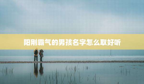 阳刚霸气的男孩名字怎么取好听