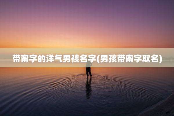 带甯字的洋气男孩名字(男孩带甯字取名)