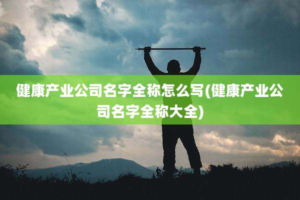 健康产业公司名字全称怎么写(健康产业公司名字全称大全)