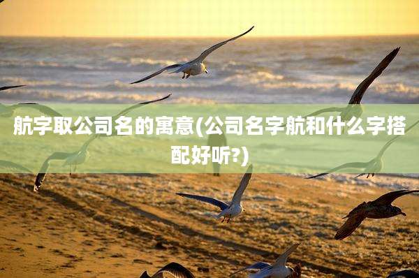 航字取公司名的寓意(公司名字航和什么字搭配好听?)