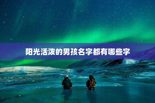 阳光活泼的男孩名字都有哪些字