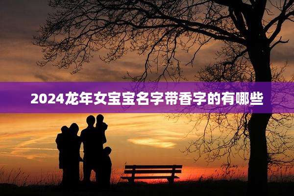 2024龙年女宝宝名字带香字的有哪些