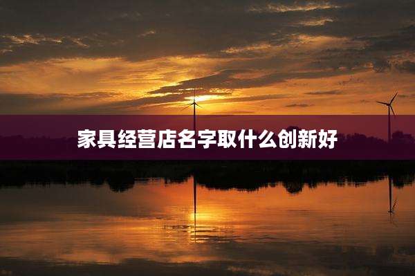 家具经营店名字取什么创新好