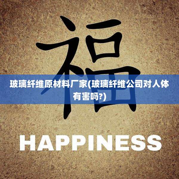 玻璃纤维原材料厂家(玻璃纤维公司对人体有害吗?)