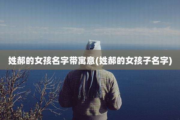 姓郝的女孩名字带寓意(姓郝的女孩子名字)