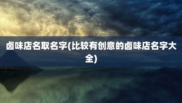 卤味店名取名字(比较有创意的卤味店名字大全)