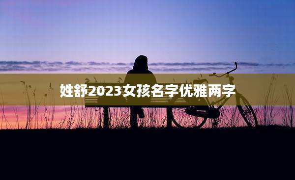 姓舒2023女孩名字优雅两字