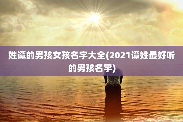 姓谭的男孩女孩名字大全(2021谭姓最好听的男孩名字)
