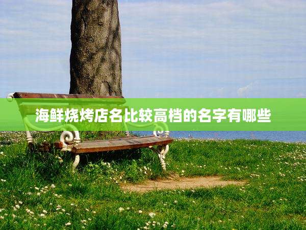 海鲜烧烤店名比较高档的名字有哪些