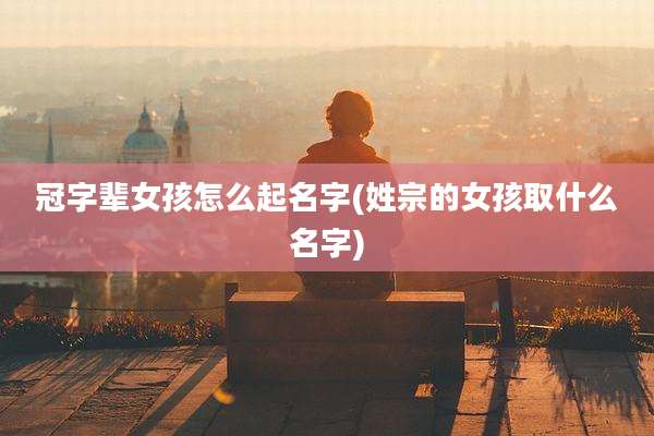 冠字辈女孩怎么起名字(姓宗的女孩取什么名字)
