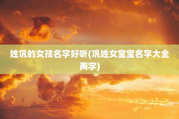 姓巩的女孩名字好听(巩姓女宝宝名字大全两字)