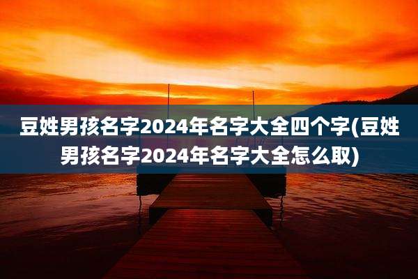 豆姓男孩名字2024年名字大全四个字(豆姓男孩名字2024年名字大全怎么取)