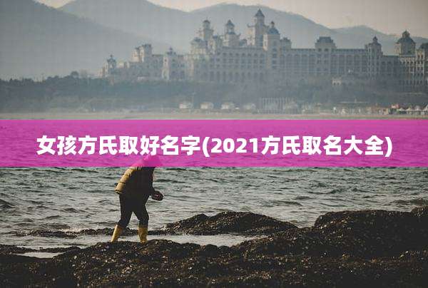 女孩方氏取好名字(2021方氏取名大全)