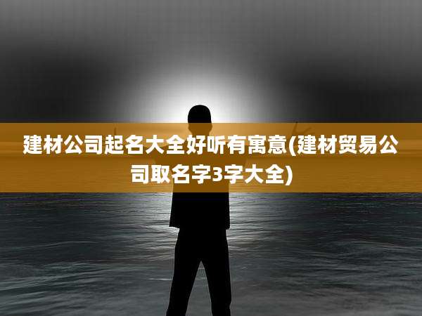 建材公司起名大全好听有寓意(建材贸易公司取名字3字大全)