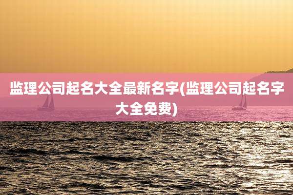 监理公司起名大全最新名字(监理公司起名字大全免费)