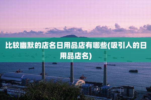 比较幽默的店名日用品店有哪些(吸引人的日用品店名)