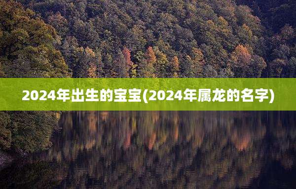 2024年出生的宝宝(2024年属龙的名字)