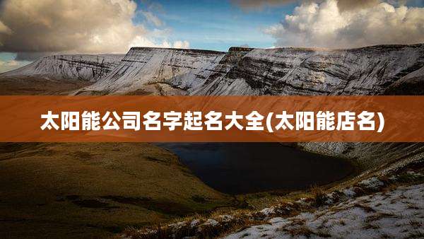 太阳能公司名字起名大全(太阳能店名)