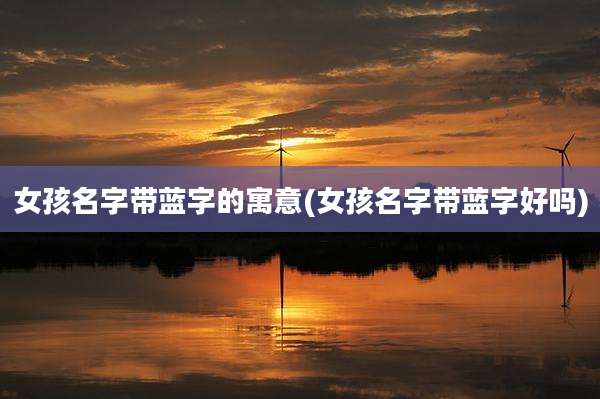 女孩名字带蓝字的寓意(女孩名字带蓝字好吗)