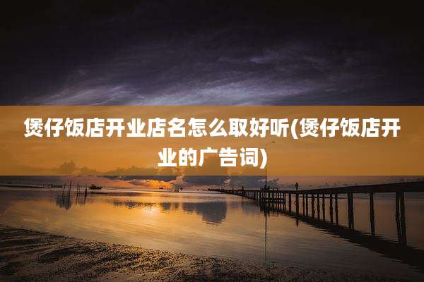 煲仔饭店开业店名怎么取好听(煲仔饭店开业的广告词)