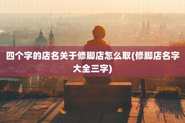 四个字的店名关于修脚店怎么取(修脚店名字大全三字)