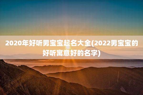 2020年好听男宝宝起名大全(2022男宝宝的好听寓意好的名字)