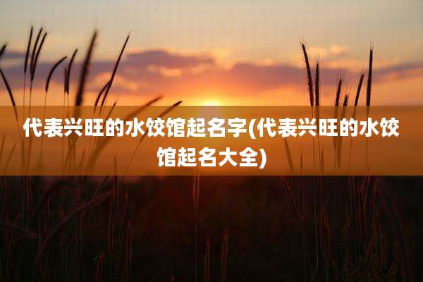 代表兴旺的水饺馆起名字(代表兴旺的水饺馆起名大全)