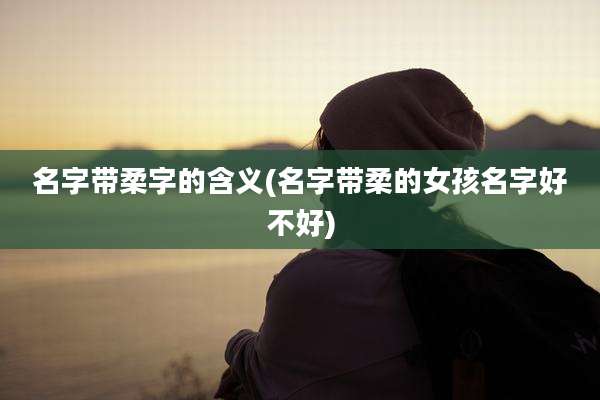 名字带柔字的含义(名字带柔的女孩名字好不好)