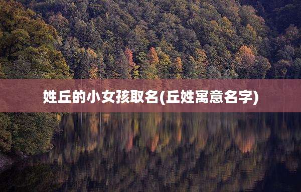 姓丘的小女孩取名(丘姓寓意名字)