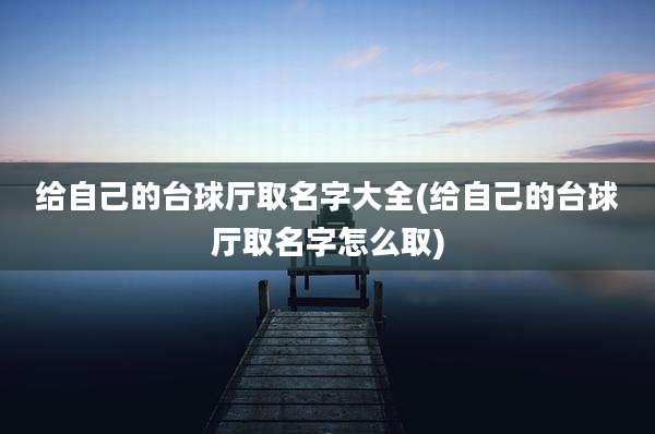 给自己的台球厅取名字大全(给自己的台球厅取名字怎么取)
