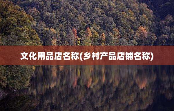 文化用品店名称(乡村产品店铺名称)