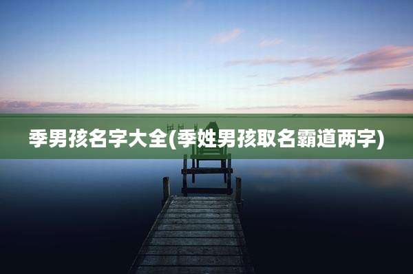 季男孩名字大全(季姓男孩取名霸道两字)