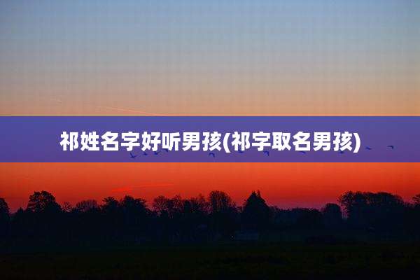 祁姓名字好听男孩(祁字取名男孩)