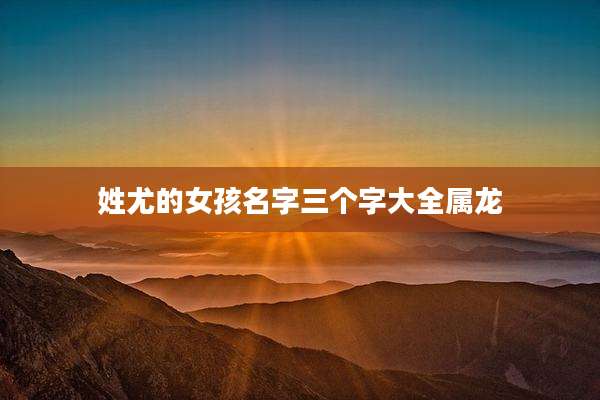 姓尤的女孩名字三个字大全属龙