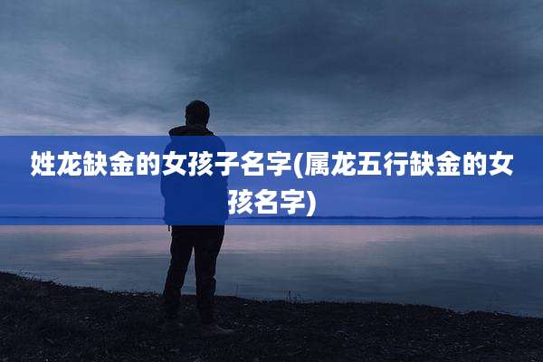姓龙缺金的女孩子名字(属龙五行缺金的女孩名字)