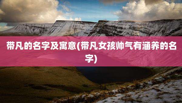 带凡的名字及寓意(带凡女孩帅气有涵养的名字)