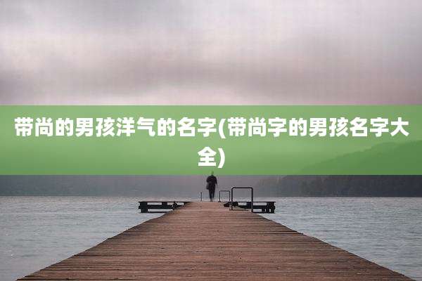 带尚的男孩洋气的名字(带尚字的男孩名字大全)